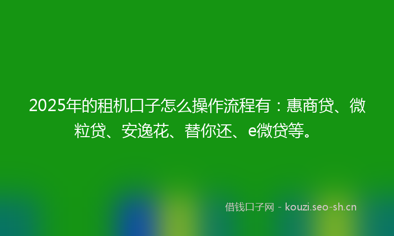 2025年的租机口子怎么操作流程有：惠商贷、微粒贷、安逸花、替你还、e微贷等。