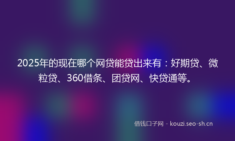 2025年的现在哪个网贷能贷出来有：好期贷、微粒贷、360借条、团贷网、快贷通等。
