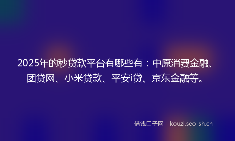 2025年的秒贷款平台有哪些有：中原消费金融、团贷网、小米贷款、平安i贷、京东金融等。
