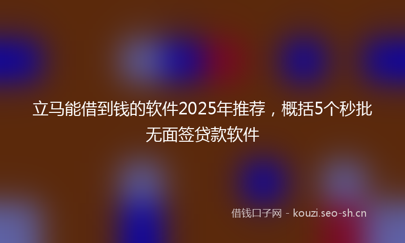 立马能借到钱的软件2025年推荐，概括5个秒批无面签贷款软件