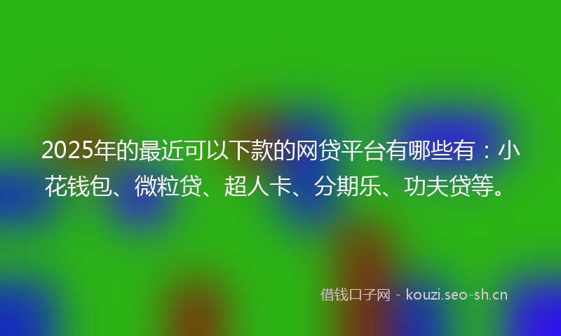 2025年的最近可以下款的网贷平台有哪些有：小花钱包、微粒贷、超人卡、分期乐、功夫贷等。
