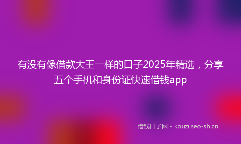 有没有像借款大王一样的口子2025年精选，分享五个手机和身份证快速借钱app