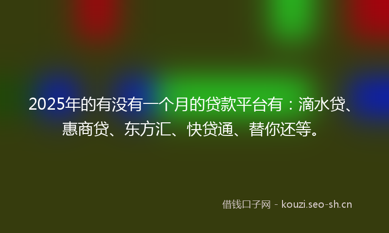 2025年的有没有一个月的贷款平台有：滴水贷、惠商贷、东方汇、快贷通、替你还等。