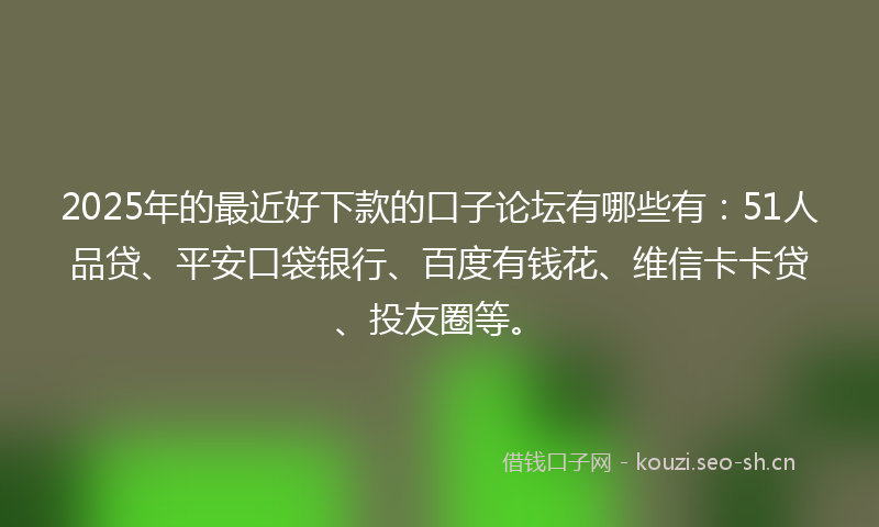 2025年的最近好下款的口子论坛有哪些有：51人品贷、平安口袋银行、百度有钱花、维信卡卡贷、投友圈等。