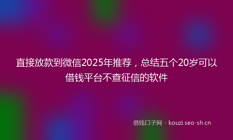直接放款到微信2025年推荐，总结五个20岁可以借钱平台不查征信的软件