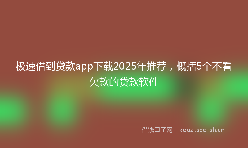 极速借到贷款app下载2025年推荐，概括5个不看欠款的贷款软件