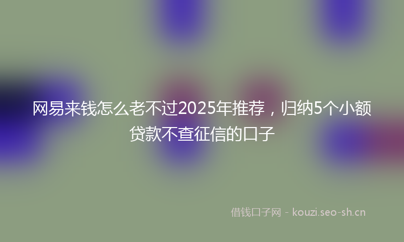 网易来钱怎么老不过2025年推荐，归纳5个小额贷款不查征信的口子