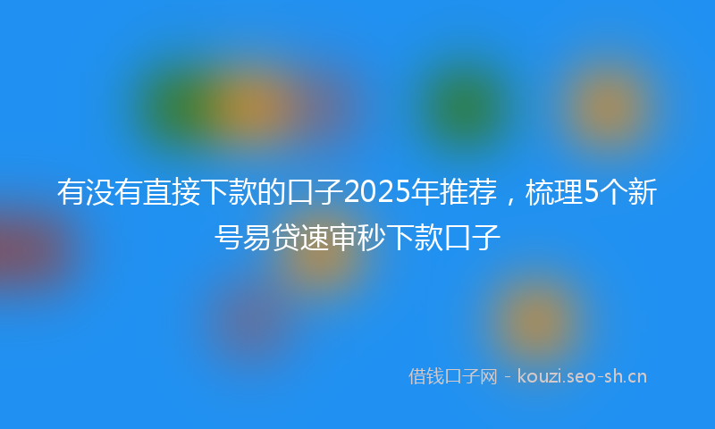 有没有直接下款的口子2025年推荐，梳理5个新号易贷速审秒下款口子