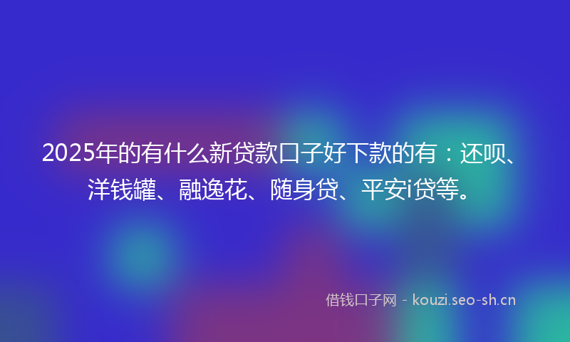 2025年的有什么新贷款口子好下款的有：还呗、洋钱罐、融逸花、随身贷、平安i贷等。
