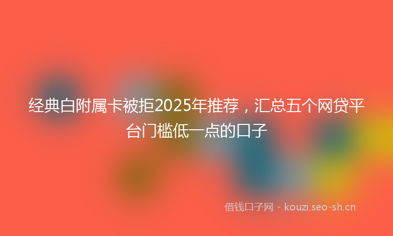 经典白附属卡被拒2025年推荐，汇总五个网贷平台门槛低一点的口子