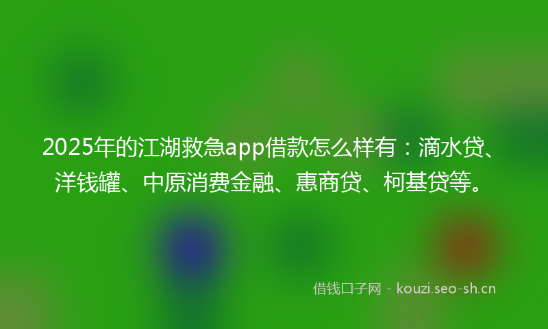 2025年的江湖救急app借款怎么样有：滴水贷、洋钱罐、中原消费金融、惠商贷、柯基贷等。