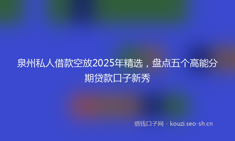 泉州私人借款空放2025年精选，盘点五个高能分期贷款口子新秀