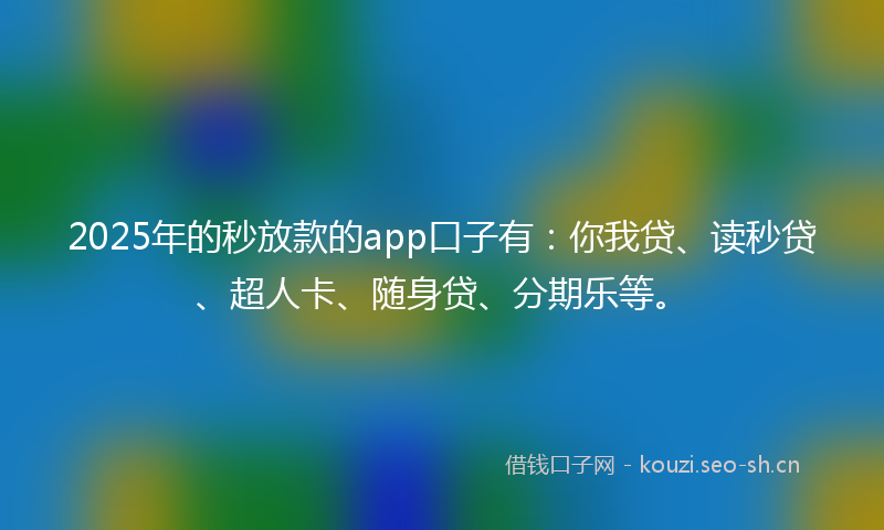 2025年的秒放款的app口子有：你我贷、读秒贷、超人卡、随身贷、分期乐等。
