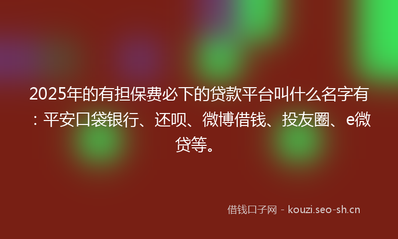 2025年的有担保费必下的贷款平台叫什么名字有：平安口袋银行、还呗、微博借钱、投友圈、e微贷等。