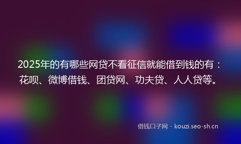 2025年的有哪些网贷不看征信就能借到钱的有：花呗、微博借钱、团贷网、功夫贷、人人贷等。