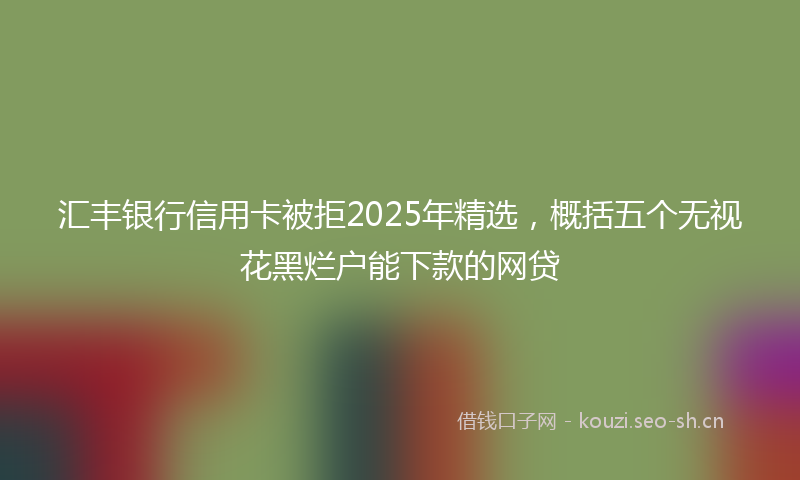 汇丰银行信用卡被拒2025年精选，概括五个无视花黑烂户能下款的网贷
