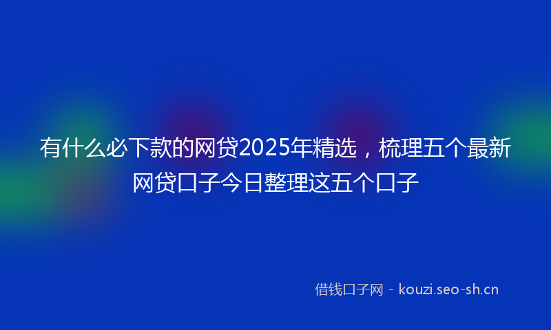 有什么必下款的网贷2025年精选，梳理五个最新网贷口子今日整理这五个口子