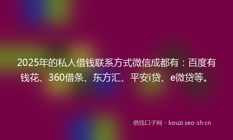 2025年的私人借钱联系方式微信成都有：百度有钱花、360借条、东方汇、平安i贷、e微贷等。