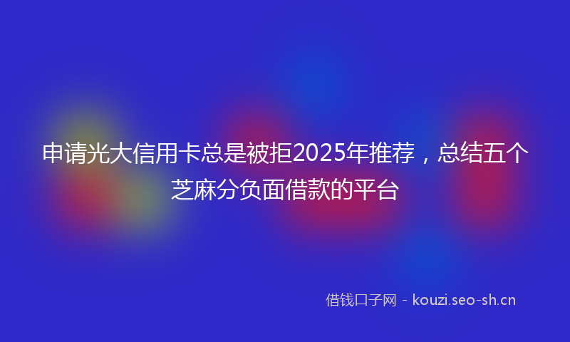 申请光大信用卡总是被拒2025年推荐，总结五个芝麻分负面借款的平台