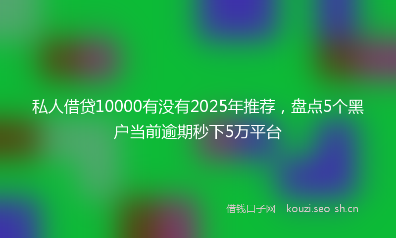 私人借贷10000有没有2025年推荐，盘点5个黑户当前逾期秒下5万平台