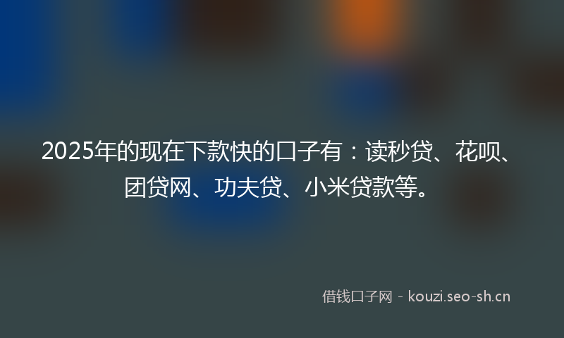 2025年的现在下款快的口子有：读秒贷、花呗、团贷网、功夫贷、小米贷款等。