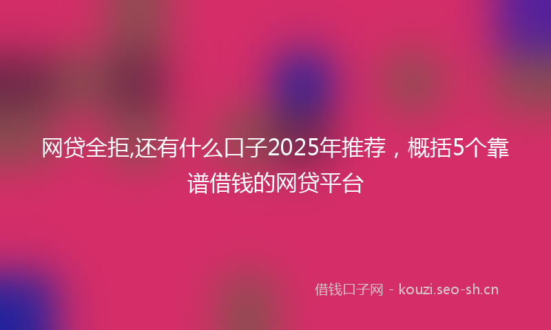 网贷全拒,还有什么口子2025年推荐，概括5个靠谱借钱的网贷平台