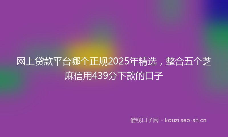 网上贷款平台哪个正规2025年精选，整合五个芝麻信用439分下款的口子