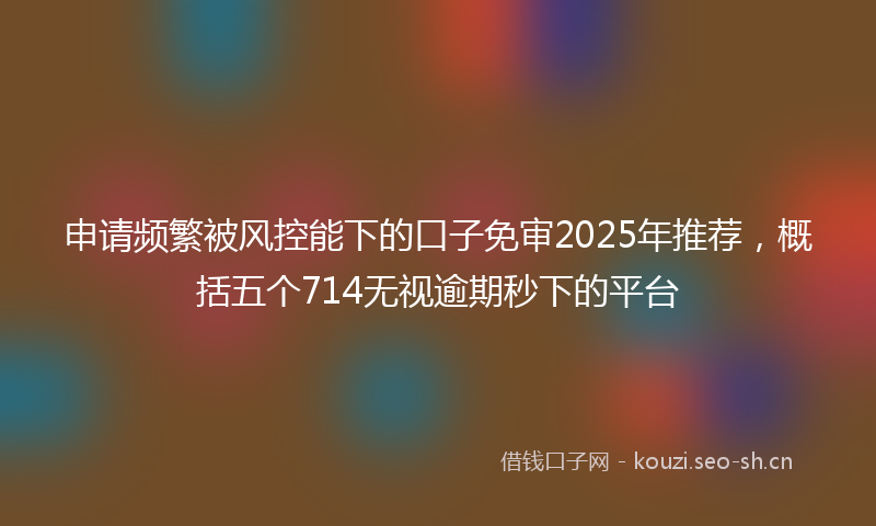 申请频繁被风控能下的口子免审2025年推荐，概括五个714无视逾期秒下的平台