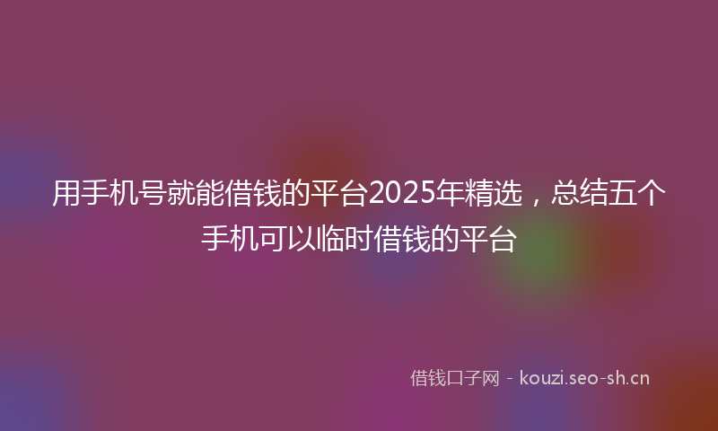 用手机号就能借钱的平台2025年精选，总结五个手机可以临时借钱的平台