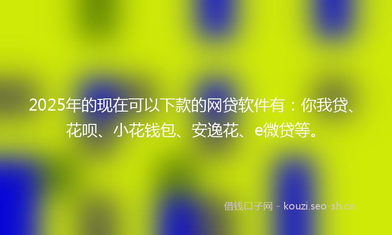 2025年的现在可以下款的网贷软件有：你我贷、花呗、小花钱包、安逸花、e微贷等。
