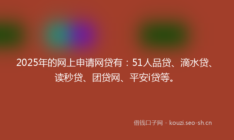 2025年的网上申请网贷有：51人品贷、滴水贷、读秒贷、团贷网、平安i贷等。
