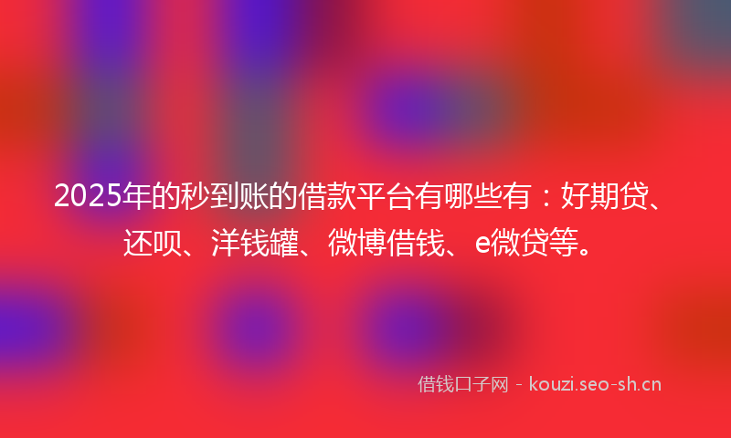 2025年的秒到账的借款平台有哪些有：好期贷、还呗、洋钱罐、微博借钱、e微贷等。