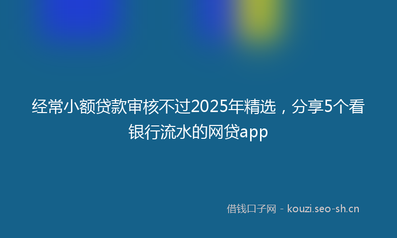 经常小额贷款审核不过2025年精选，分享5个看银行流水的网贷app