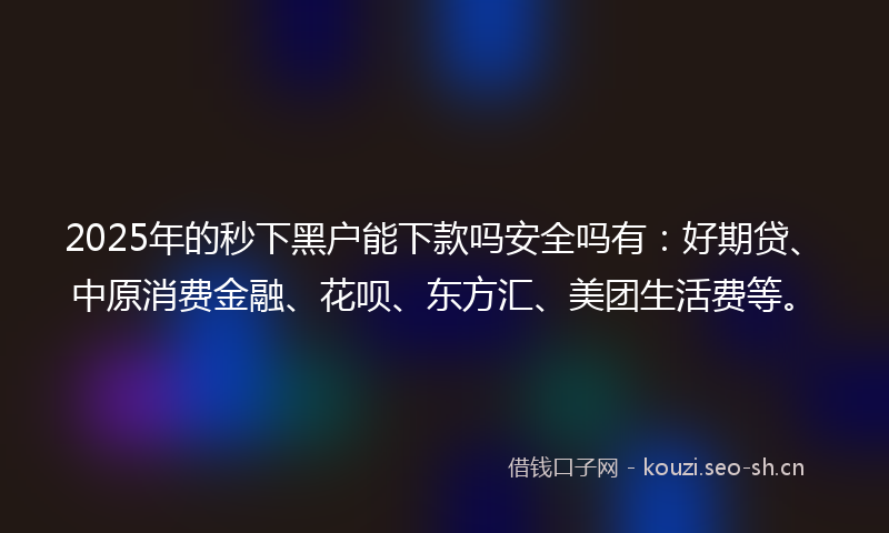 2025年的秒下黑户能下款吗安全吗有：好期贷、中原消费金融、花呗、东方汇、美团生活费等。