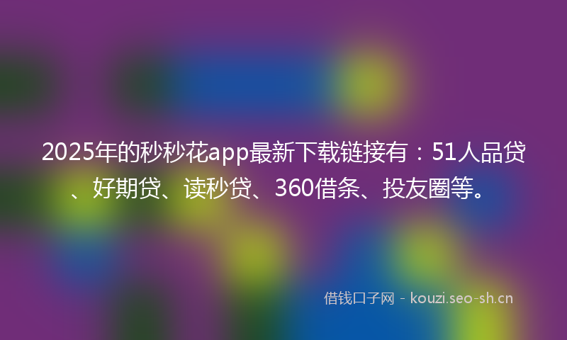 2025年的秒秒花app最新下载链接有：51人品贷、好期贷、读秒贷、360借条、投友圈等。