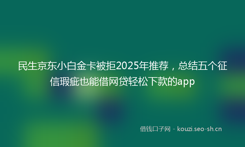 民生京东小白金卡被拒2025年推荐，总结五个征信瑕疵也能借网贷轻松下款的app