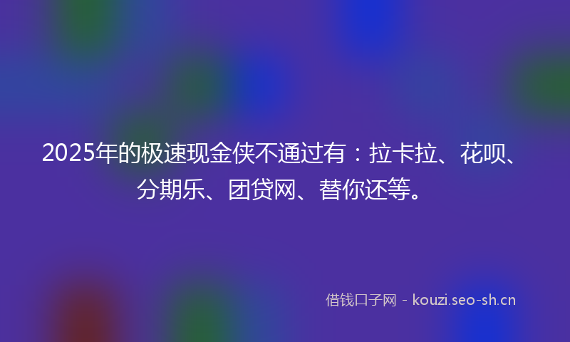 2025年的极速现金侠不通过有：拉卡拉、花呗、分期乐、团贷网、替你还等。