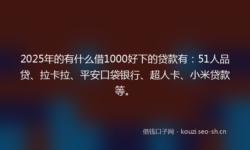 2025年的有什么借1000好下的贷款有：51人品贷、拉卡拉、平安口袋银行、超人卡、小米贷款等。