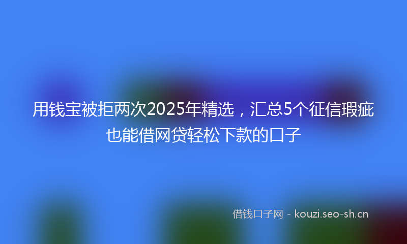 用钱宝被拒两次2025年精选，汇总5个征信瑕疵也能借网贷轻松下款的口子