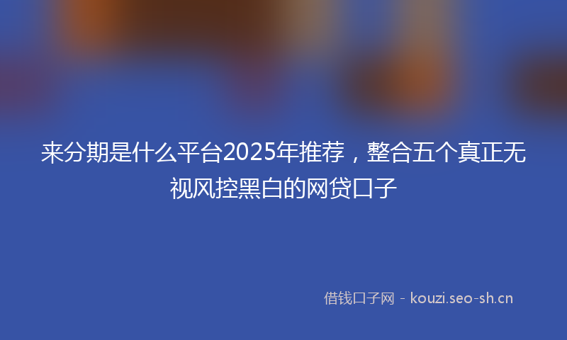 来分期是什么平台2025年推荐，整合五个真正无视风控黑白的网贷口子