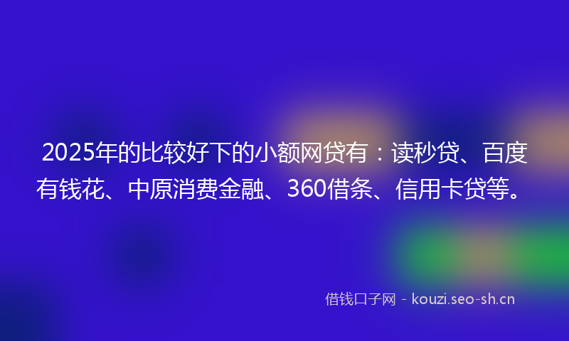 2025年的比较好下的小额网贷有：读秒贷、百度有钱花、中原消费金融、360借条、信用卡贷等。