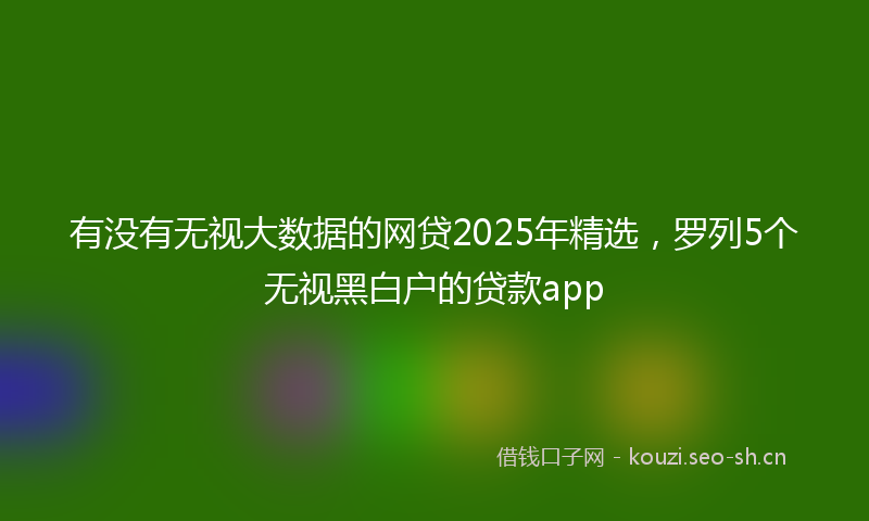 有没有无视大数据的网贷2025年精选，罗列5个无视黑白户的贷款app