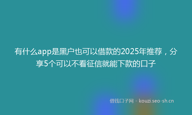 有什么app是黑户也可以借款的2025年推荐，分享5个可以不看征信就能下款的口子