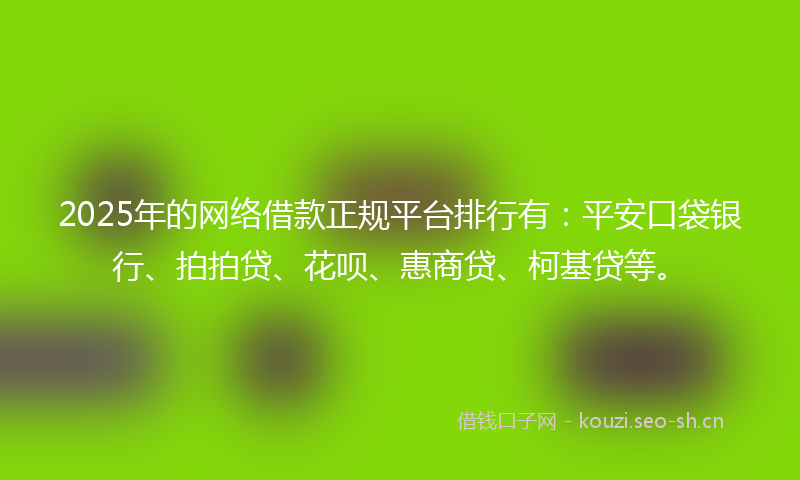 2025年的网络借款正规平台排行有：平安口袋银行、拍拍贷、花呗、惠商贷、柯基贷等。