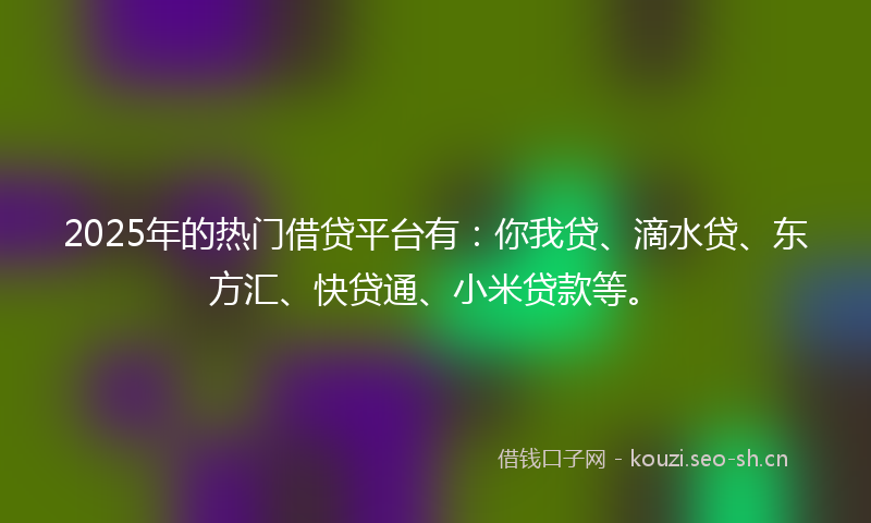 2025年的热门借贷平台有：你我贷、滴水贷、东方汇、快贷通、小米贷款等。