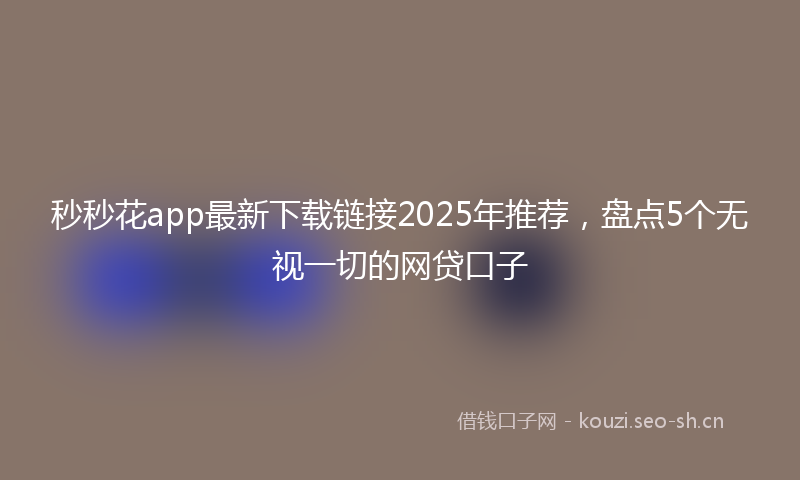 秒秒花app最新下载链接2025年推荐，盘点5个无视一切的网贷口子