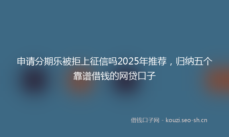 申请分期乐被拒上征信吗2025年推荐，归纳五个靠谱借钱的网贷口子