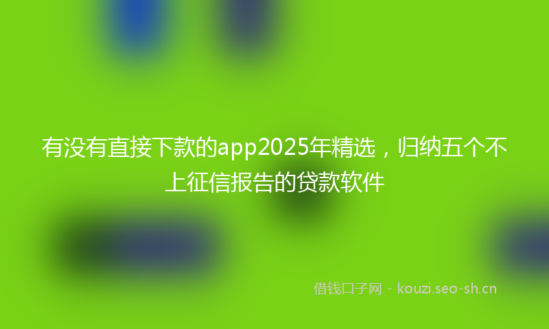 有没有直接下款的app2025年精选，归纳五个不上征信报告的贷款软件