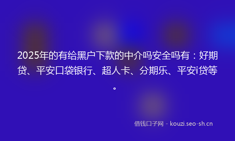 2025年的有给黑户下款的中介吗安全吗有：好期贷、平安口袋银行、超人卡、分期乐、平安i贷等。