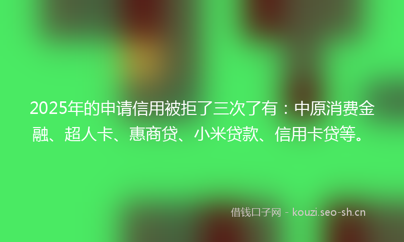 2025年的申请信用被拒了三次了有：中原消费金融、超人卡、惠商贷、小米贷款、信用卡贷等。